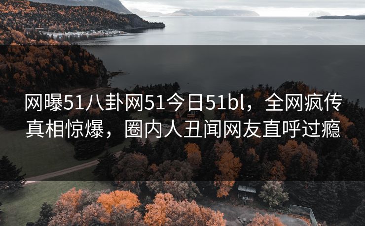 网曝51八卦网51今日51bl，全网疯传真相惊爆，圈内人丑闻网友直呼过瘾  第1张