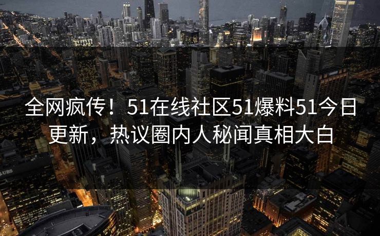 全网疯传！51在线社区51爆料51今日更新，热议圈内人秘闻真相大白  第1张