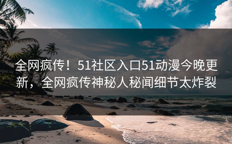 全网疯传！51社区入口51动漫今晚更新，全网疯传神秘人秘闻细节太炸裂