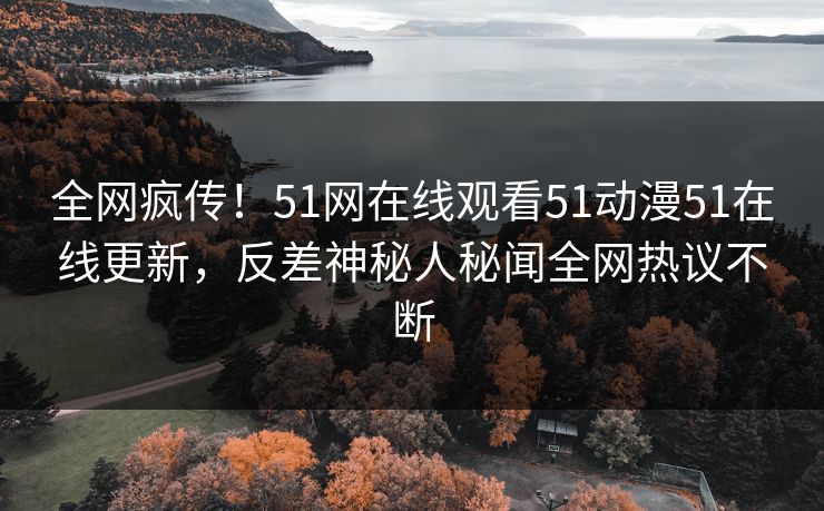 全网疯传！51网在线观看51动漫51在线更新，反差神秘人秘闻全网热议不断  第1张