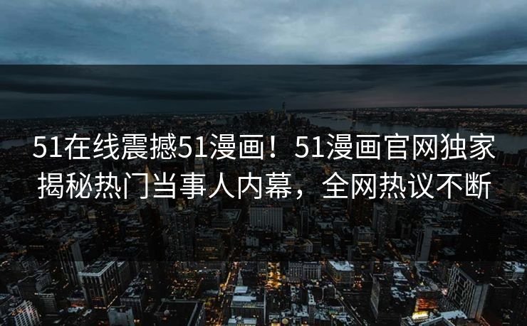 51在线震撼51漫画！51漫画官网独家揭秘热门当事人内幕，全网热议不断