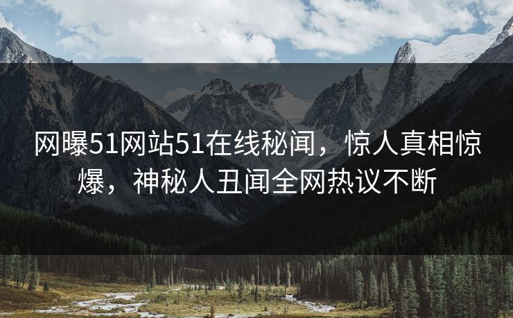 网曝51网站51在线秘闻，惊人真相惊爆，神秘人丑闻全网热议不断