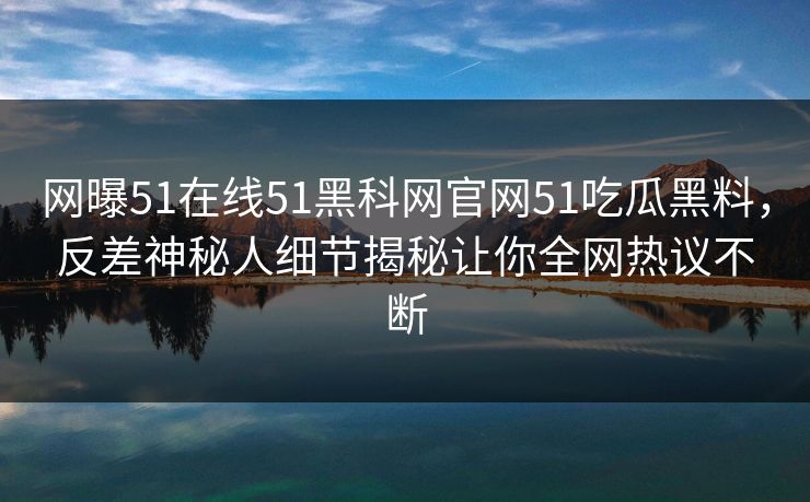 网曝51在线51黑科网官网51吃瓜黑料，反差神秘人细节揭秘让你全网热议不断