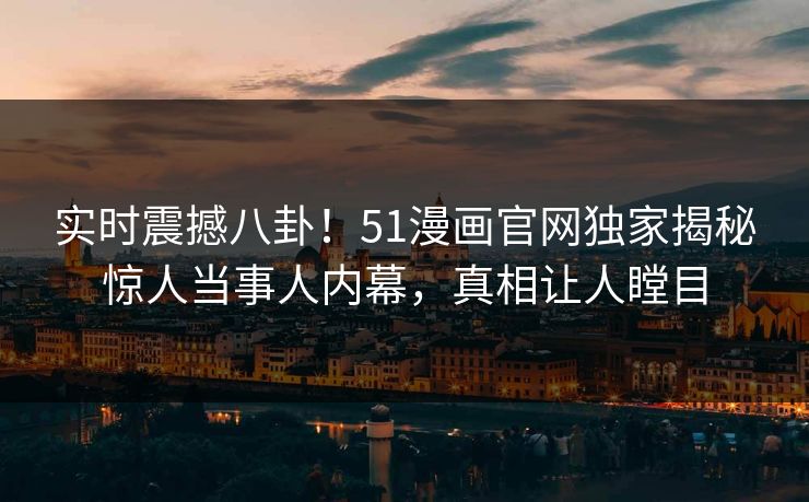 实时震撼八卦！51漫画官网独家揭秘惊人当事人内幕，真相让人瞠目