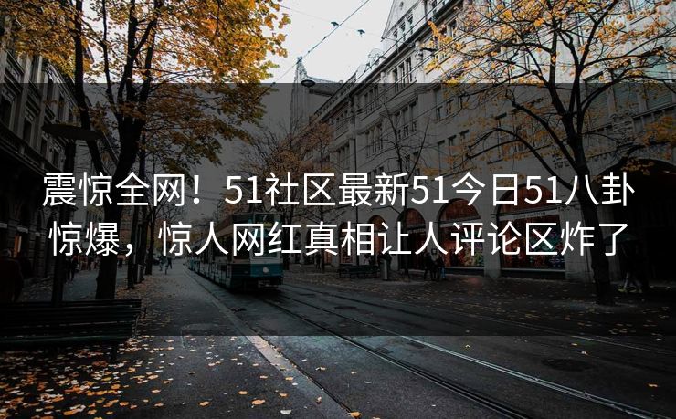 震惊全网！51社区最新51今日51八卦惊爆，惊人网红真相让人评论区炸了