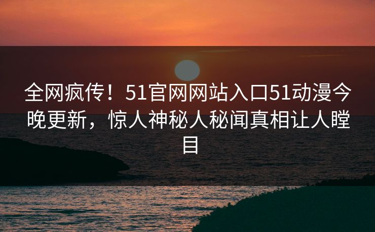 全网疯传！51官网网站入口51动漫今晚更新，惊人神秘人秘闻真相让人瞠目