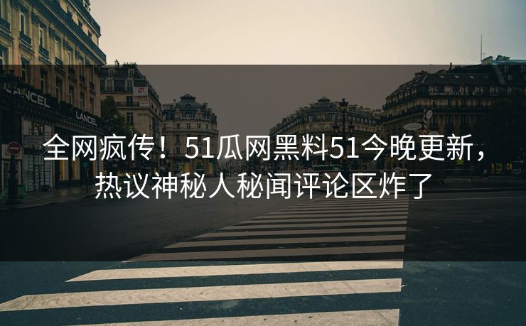 全网疯传！51瓜网黑料51今晚更新，热议神秘人秘闻评论区炸了