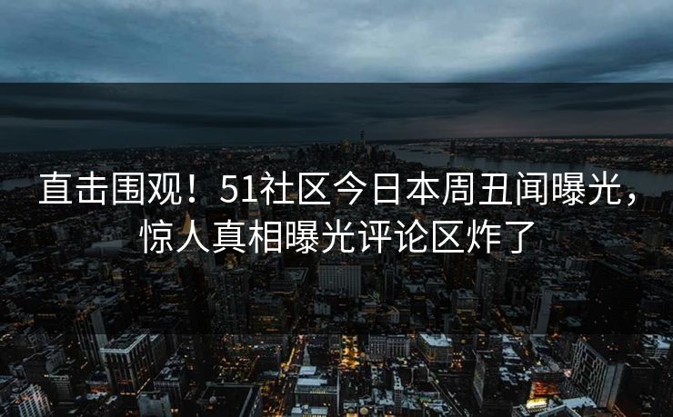 直击围观！51社区今日本周丑闻曝光，惊人真相曝光评论区炸了  第1张