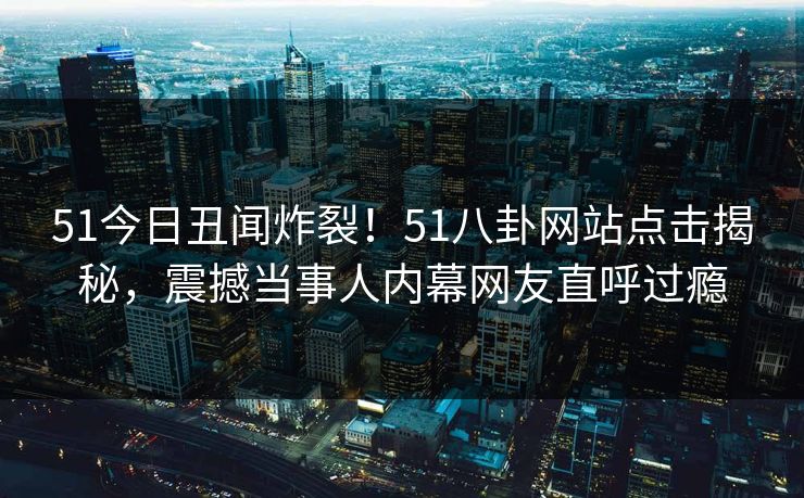 51今日丑闻炸裂！51八卦网站点击揭秘，震撼当事人内幕网友直呼过瘾  第1张