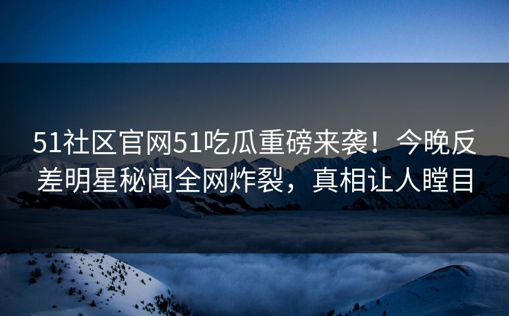 51社区官网51吃瓜重磅来袭！今晚反差明星秘闻全网炸裂，真相让人瞠目  第1张