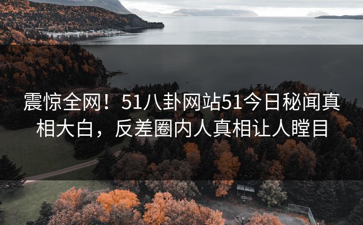震惊全网！51八卦网站51今日秘闻真相大白，反差圈内人真相让人瞠目  第1张
