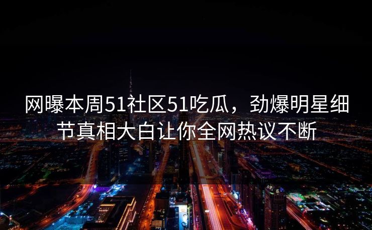 网曝本周51社区51吃瓜，劲爆明星细节真相大白让你全网热议不断  第1张