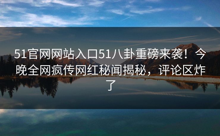 51官网网站入口51八卦重磅来袭！今晚全网疯传网红秘闻揭秘，评论区炸了  第1张