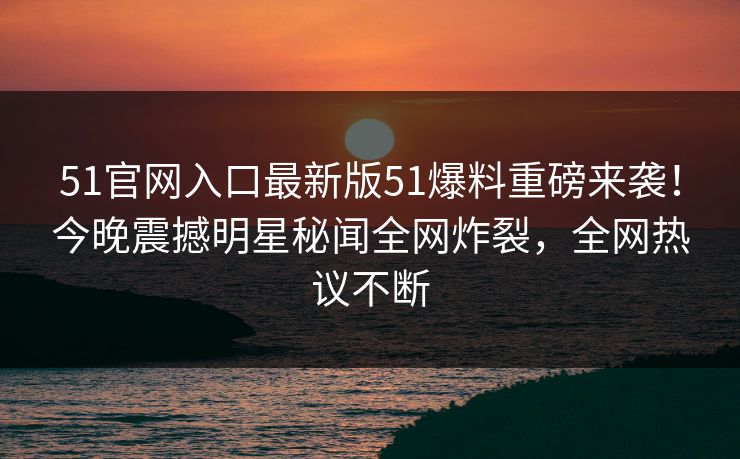51官网入口最新版51爆料重磅来袭！今晚震撼明星秘闻全网炸裂，全网热议不断
