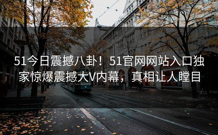 51今日震撼八卦！51官网网站入口独家惊爆震撼大V内幕，真相让人瞠目  第1张