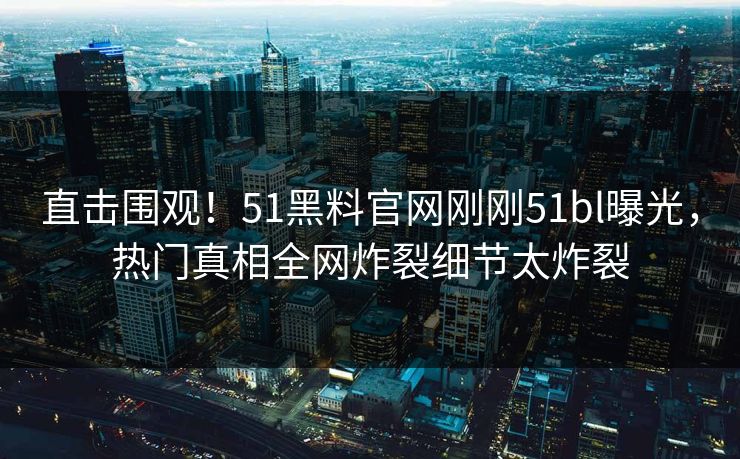直击围观！51黑料官网刚刚51bl曝光，热门真相全网炸裂细节太炸裂