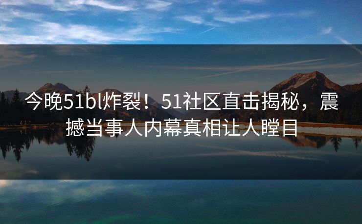 今晚51bl炸裂！51社区直击揭秘，震撼当事人内幕真相让人瞠目