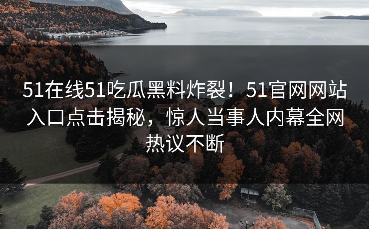 51在线51吃瓜黑料炸裂！51官网网站入口点击揭秘，惊人当事人内幕全网热议不断