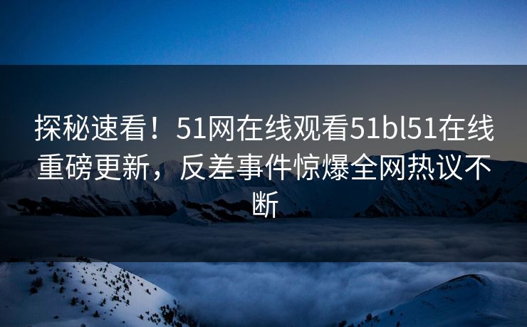 探秘速看！51网在线观看51bl51在线重磅更新，反差事件惊爆全网热议不断  第1张