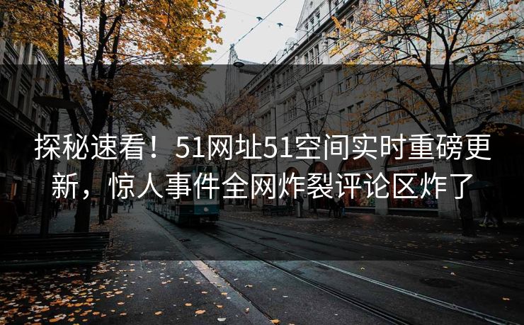 探秘速看！51网址51空间实时重磅更新，惊人事件全网炸裂评论区炸了