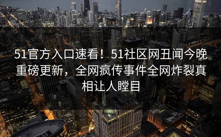 51官方入口速看！51社区网丑闻今晚重磅更新，全网疯传事件全网炸裂真相让人瞠目