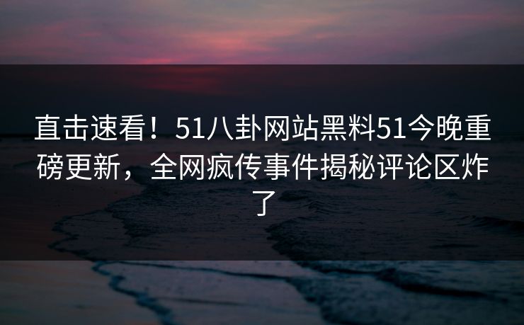 直击速看！51八卦网站黑料51今晚重磅更新，全网疯传事件揭秘评论区炸了  第1张