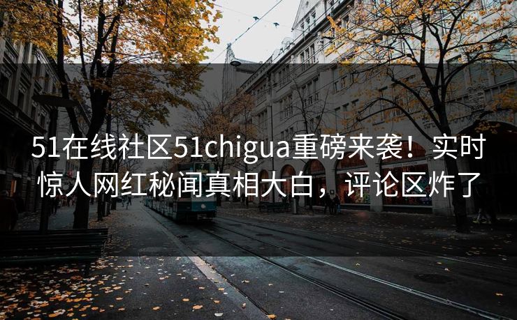 51在线社区51chigua重磅来袭！实时惊人网红秘闻真相大白，评论区炸了