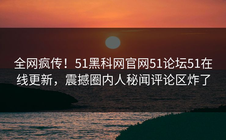 全网疯传！51黑科网官网51论坛51在线更新，震撼圈内人秘闻评论区炸了  第1张