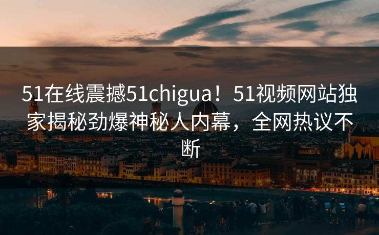 51在线震撼51chigua！51视频网站独家揭秘劲爆神秘人内幕，全网热议不断