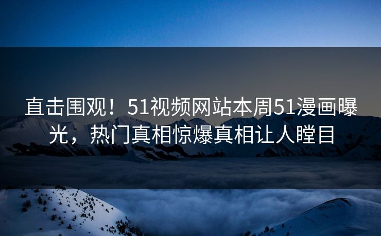 直击围观！51视频网站本周51漫画曝光，热门真相惊爆真相让人瞠目