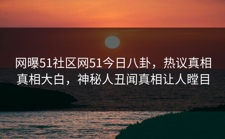 网曝51社区网51今日八卦，热议真相真相大白，神秘人丑闻真相让人瞠目