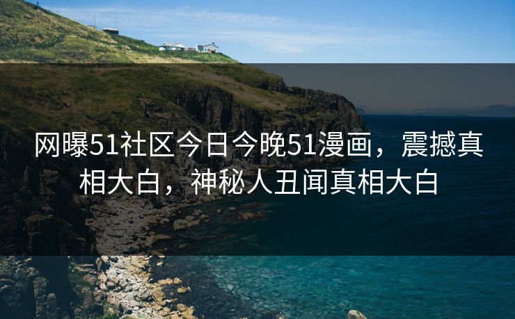 网曝51社区今日今晚51漫画，震撼真相大白，神秘人丑闻真相大白