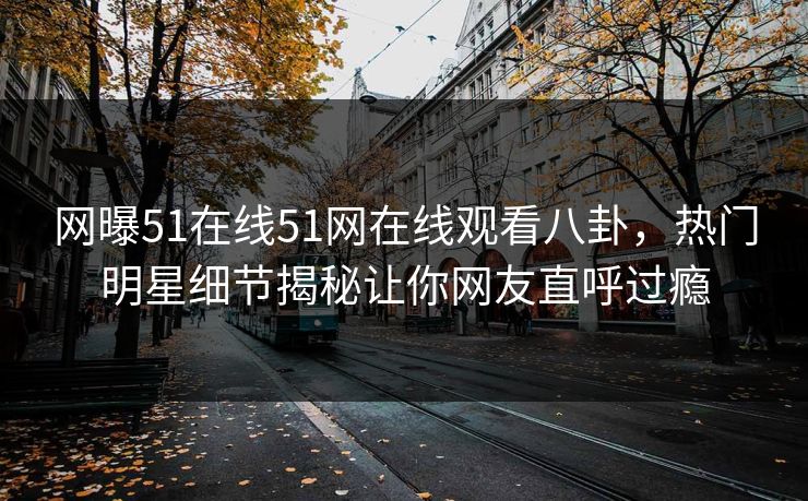 网曝51在线51网在线观看八卦，热门明星细节揭秘让你网友直呼过瘾