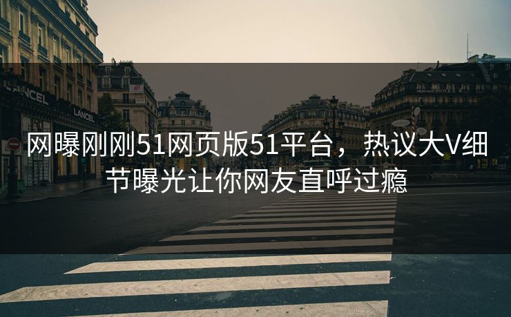 网曝刚刚51网页版51平台，热议大V细节曝光让你网友直呼过瘾