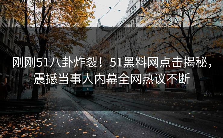 刚刚51八卦炸裂！51黑料网点击揭秘，震撼当事人内幕全网热议不断