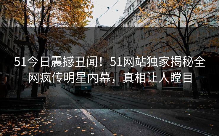 51今日震撼丑闻！51网站独家揭秘全网疯传明星内幕，真相让人瞠目  第1张