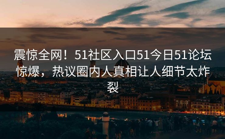 震惊全网！51社区入口51今日51论坛惊爆，热议圈内人真相让人细节太炸裂