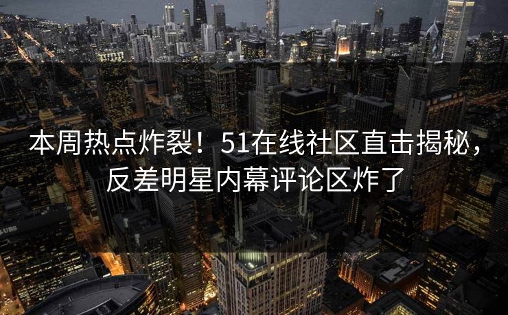 本周热点炸裂！51在线社区直击揭秘，反差明星内幕评论区炸了  第1张