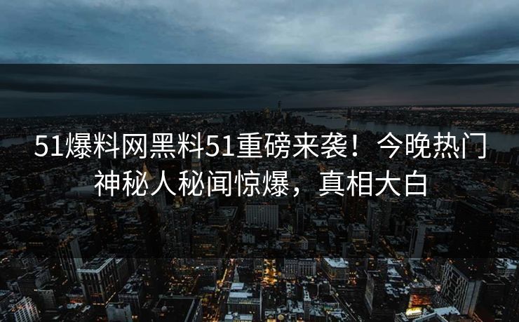 51爆料网黑料51重磅来袭！今晚热门神秘人秘闻惊爆，真相大白