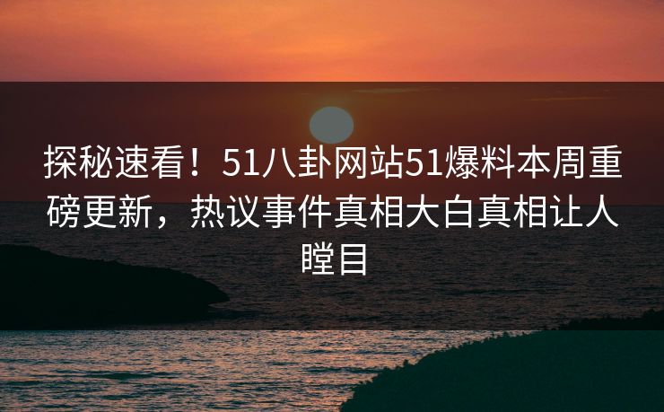 探秘速看！51八卦网站51爆料本周重磅更新，热议事件真相大白真相让人瞠目