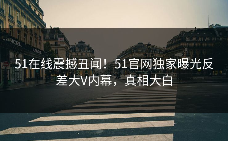 51在线震撼丑闻！51官网独家曝光反差大V内幕，真相大白  第1张