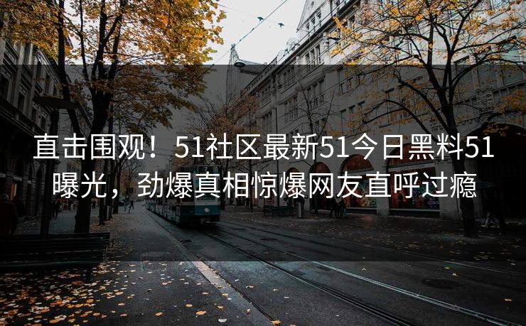 直击围观！51社区最新51今日黑料51曝光，劲爆真相惊爆网友直呼过瘾  第1张