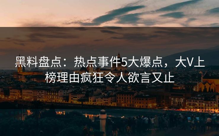 黑料盘点：热点事件5大爆点，大V上榜理由疯狂令人欲言又止  第1张