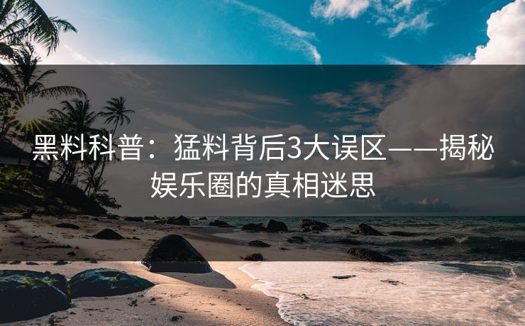 黑料科普：猛料背后3大误区——揭秘娱乐圈的真相迷思  第1张
