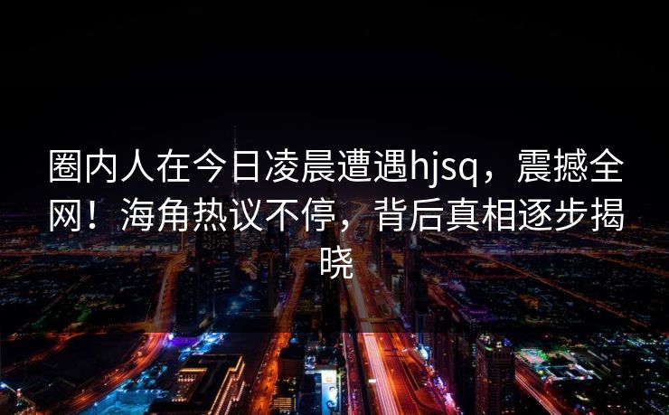 圈内人在今日凌晨遭遇hjsq，震撼全网！海角热议不停，背后真相逐步揭晓  第1张