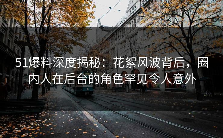 51爆料深度揭秘：花絮风波背后，圈内人在后台的角色罕见令人意外