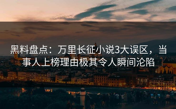 黑料盘点：万里长征小说3大误区，当事人上榜理由极其令人瞬间沦陷