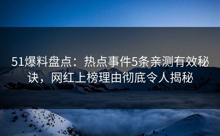 51爆料盘点：热点事件5条亲测有效秘诀，网红上榜理由彻底令人揭秘
