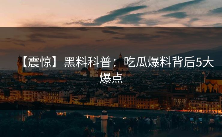 【震惊】黑料科普：吃瓜爆料背后5大爆点