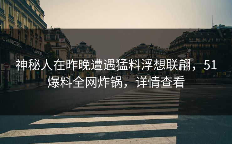 神秘人在昨晚遭遇猛料浮想联翩，51爆料全网炸锅，详情查看